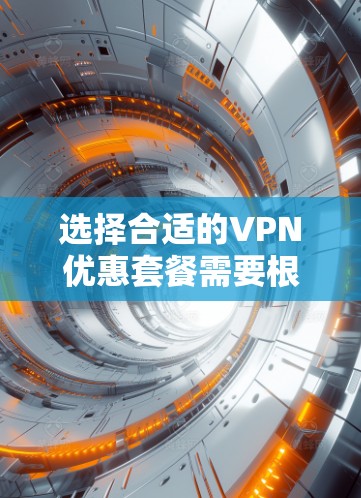 选择合适的VPN优惠套餐需要根据你的需求和使用场景来决定。以下是一些常见的VPN优惠套餐选择建议