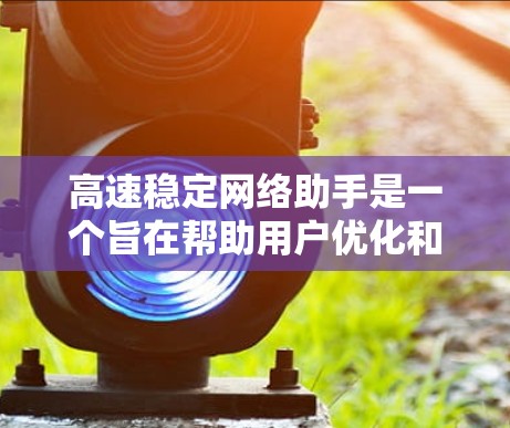 高速稳定网络助手是一个旨在帮助用户优化和管理网络连接，以确保高速稳定的网络环境的工具或服务。以下是一些可能的功能和应用场景
