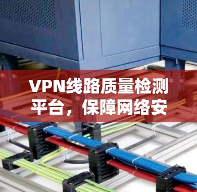 VPN线路质量检测平台，保障网络安全与通信稳定