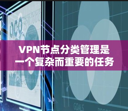VPN节点分类管理是一个复杂而重要的任务，涉及多个方面的考量。以下是对VPN节点分类管理的详细分析和总结