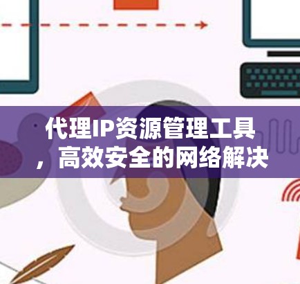 代理IP资源管理工具，高效安全的网络解决方案