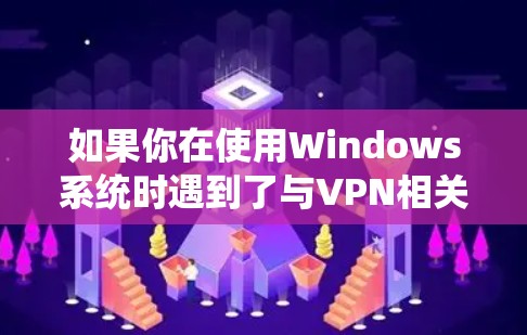 如果你在使用Windows系统时遇到了与VPN相关的问题，可以按照以下步骤进行排查和解决