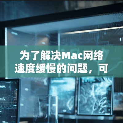 为了解决Mac网络速度缓慢的问题，可以按照以下步骤进行检查和优化