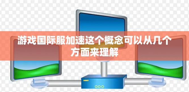 游戏国际服加速这个概念可以从几个方面来理解