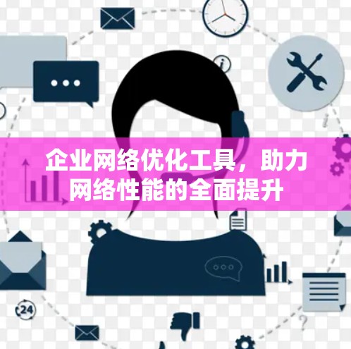 企业网络优化工具，助力网络性能的全面提升