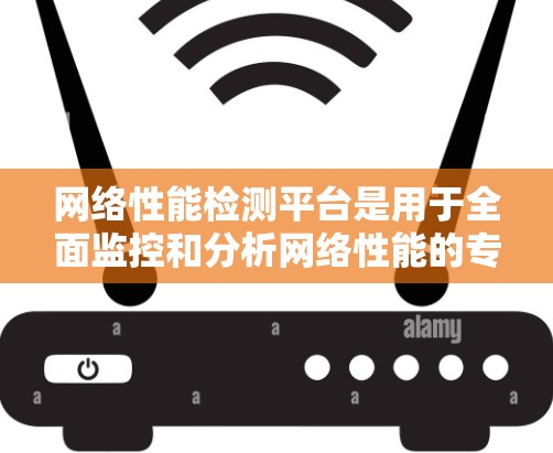 网络性能检测平台是用于全面监控和分析网络性能的专业工具，帮助确保网络的稳定和高效运行。以下是网络性能检测平台的详细介绍和分类