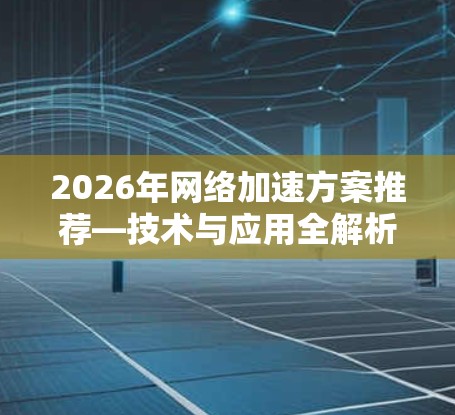 2026年网络加速方案推荐—技术与应用全解析