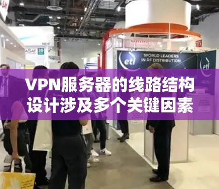 VPN服务器的线路结构设计涉及多个关键因素，确保其高效、安全且灵活。以下是对各个方面的总结和优化建议